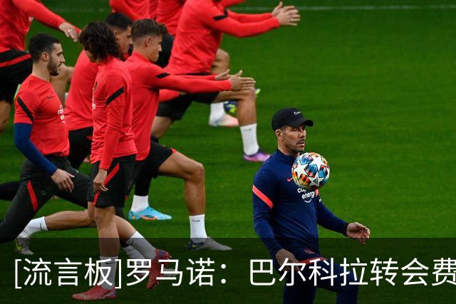 [流言板]罗马诺：巴尔科拉转会费低于1.7亿欧，利物浦与球员互相有意